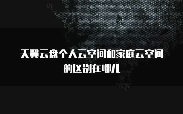 天翼云盘个人云空间和家庭云空间的区别在哪儿