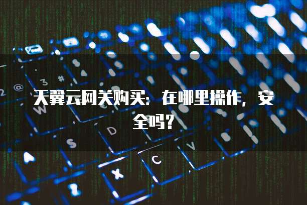 天翼云网关购买:在哪里操作,安全吗?