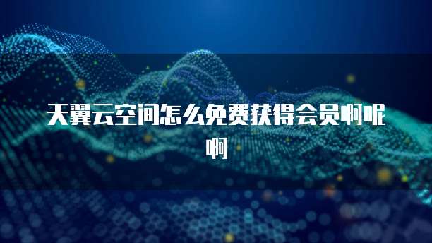 天翼云空间怎么免费获得会员啊呢啊
