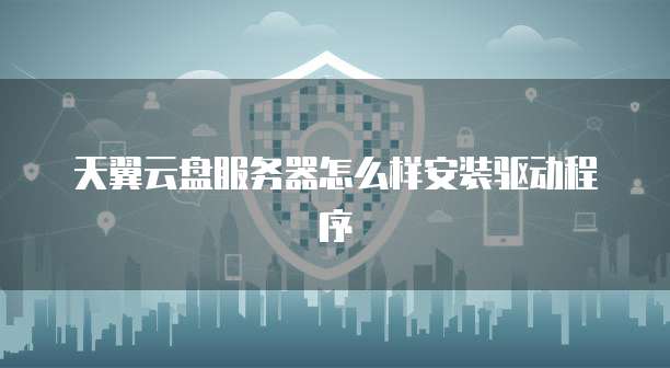 天翼云盘服务器怎么样安装驱动程序