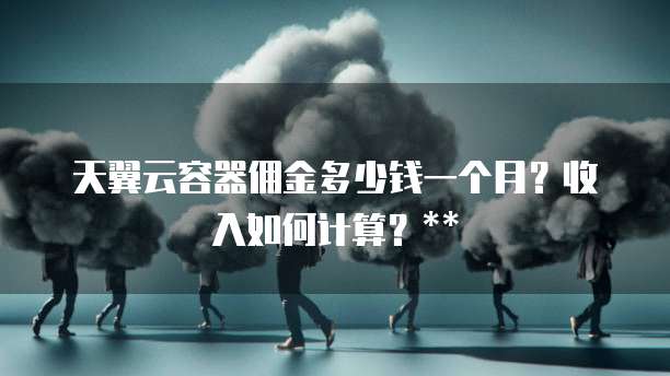 天翼云容器佣金多少钱一个月?收入如何计算?**