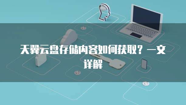 天翼云盘存储内容如何获取?一文详解