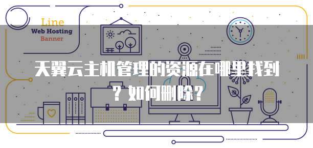 天翼云主机管理的资源在哪里找到？如何删除？