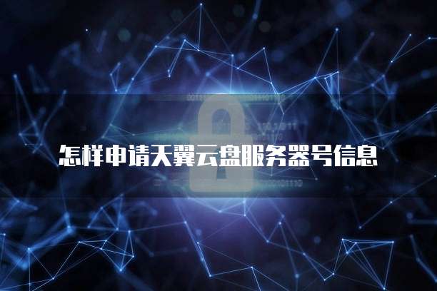 怎样申请天翼云盘服务器号信息