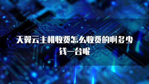 天翼云主机收费怎么收费的啊多少钱一台呢
