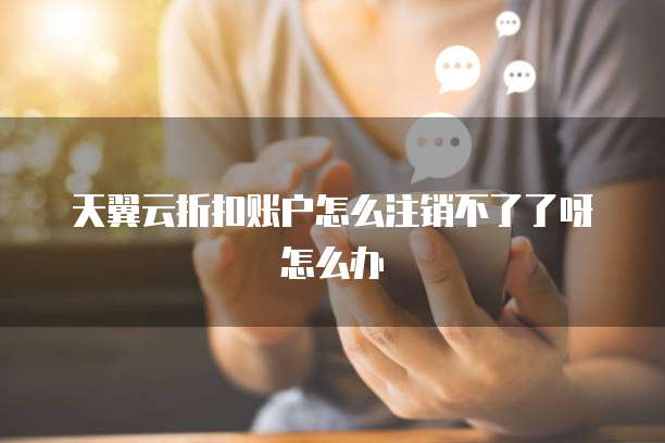 天翼云折扣账户怎么注销不了了呀怎么办