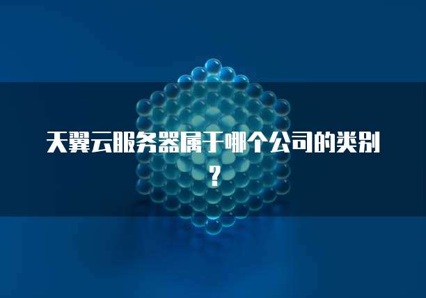 天翼云服务器属于哪个公司的类别?