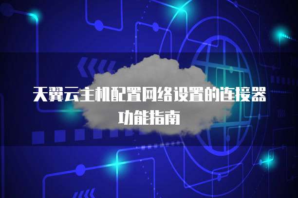 天翼云主机配置网络设置的连接器功能指南