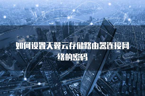 如何设置天翼云存储路由器连接网络的密码