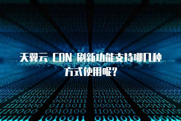 天翼云 CDN 刷新功能支持哪几种方式使用呢？