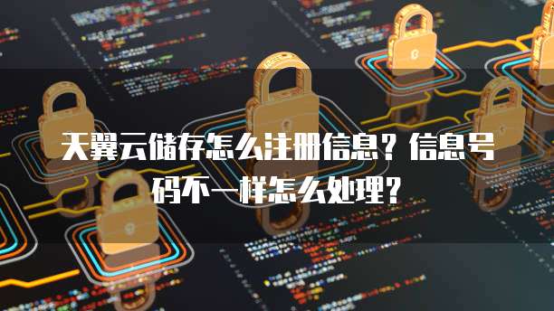 天翼云储存怎么注册信息？信息号码不一样怎么处理？