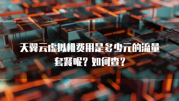 天翼云虚拟机费用是多少元的流量套餐呢？如何查？