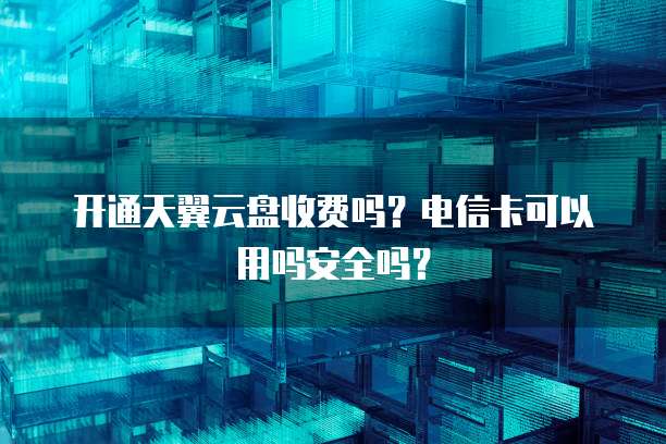 开通天翼云盘收费吗？电信卡可以用吗安全吗？