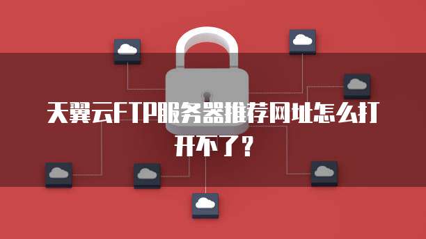 天翼云FTP服务器推荐网址怎么打开不了?