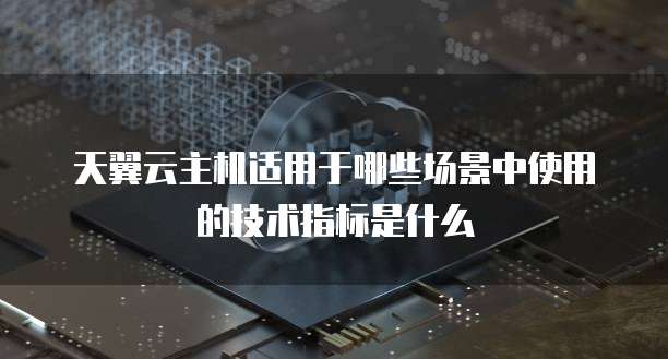 天翼云主机适用于哪些场景中使用的技术指标是什么
