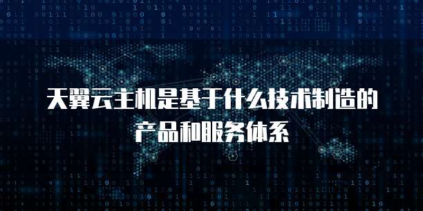天翼云主机是基于什么技术制造的产品和服务体系