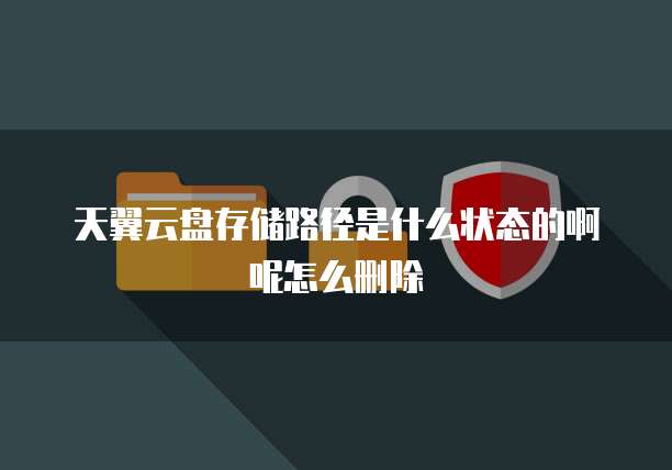 天翼云盘存储路径是什么状态的啊呢怎么删除