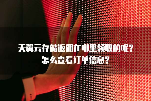 天翼云存储返佣在哪里领取的呢?怎么查看订单信息?
