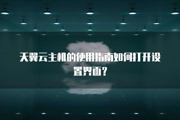 天翼云主机的使用指南如何打开设置界面?
