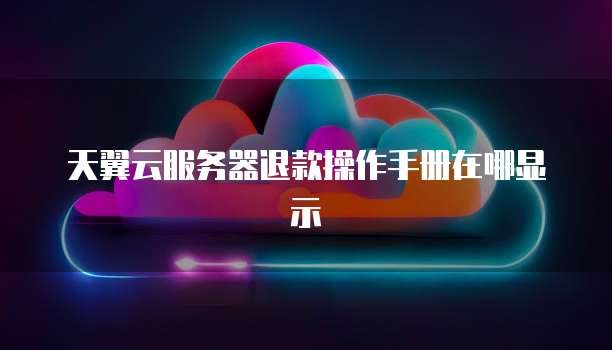天翼云服务器退款操作手册在哪显示