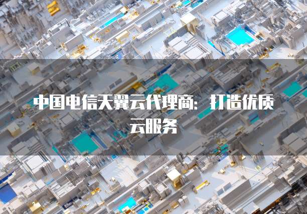中国电信天翼云代理商:打造优质云服务