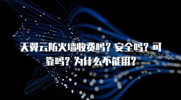 天翼云防火墙收费吗?安全吗?可靠吗?为什么不能用?