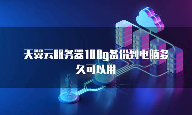 天翼云服务器100g备份到电脑多久可以用