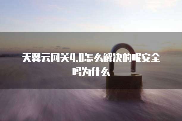 天翼云网关4.0怎么解决的呢安全吗为什么