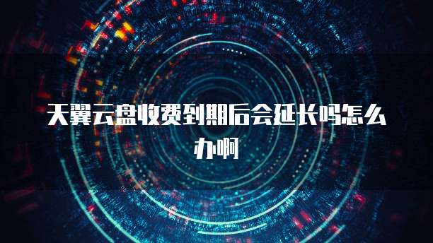天翼云盘收费到期后会延长吗怎么办啊