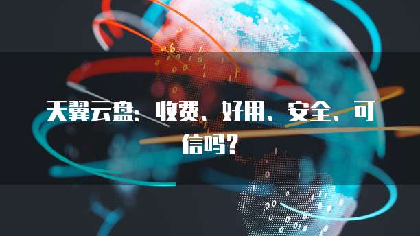 天翼云盘:收费、好用、安全、可信吗?