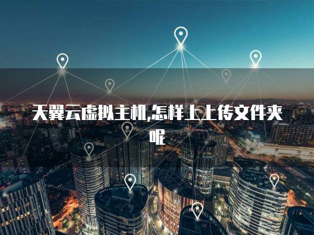 天翼云虚拟主机,怎样上上传文件夹呢