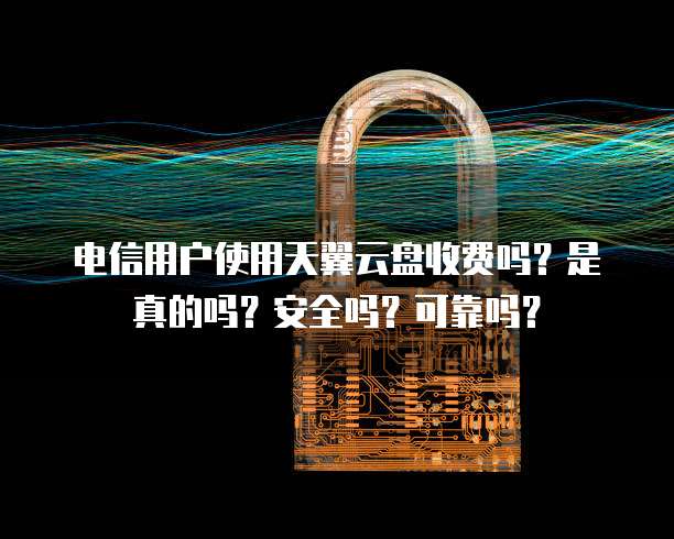 电信用户使用天翼云盘收费吗?是真的吗?安全吗?可靠吗?