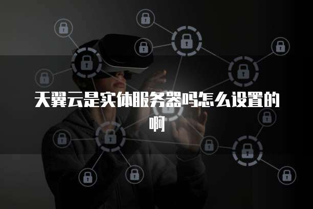 天翼云是实体服务器吗怎么设置的啊