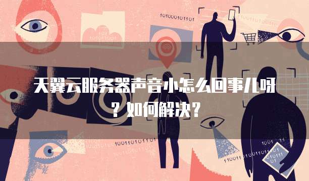 天翼云服务器声音小怎么回事儿呀？如何解决？