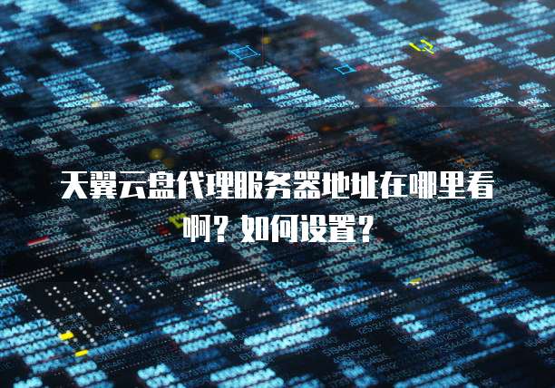 天翼云盘代理服务器地址在哪里看啊?如何设置?