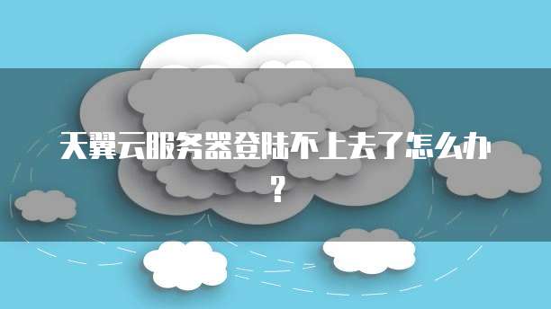 天翼云服务器登陆不上去了怎么办?