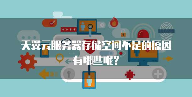 天翼云服务器存储空间不足的原因有哪些呢?