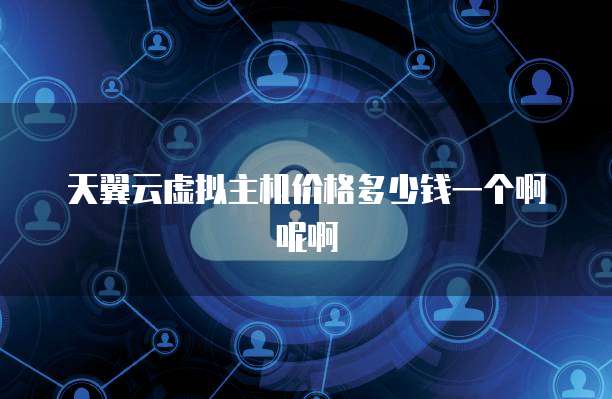 天翼云虚拟主机价格多少钱一个啊呢啊