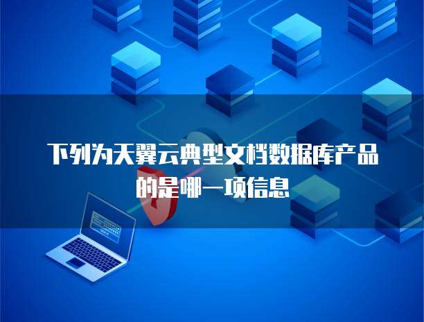 下列为天翼云典型文档数据库产品的是哪一项信息
