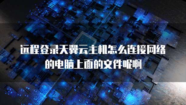 远程登录天翼云主机怎么连接网络的电脑上面的文件呢啊