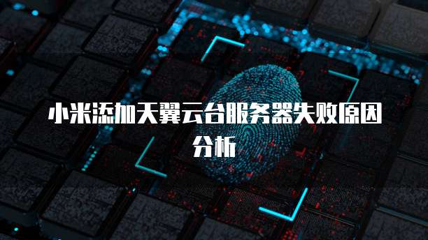 小米添加天翼云台服务器失败原因分析