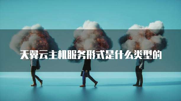 天翼云主机服务形式是什么类型的