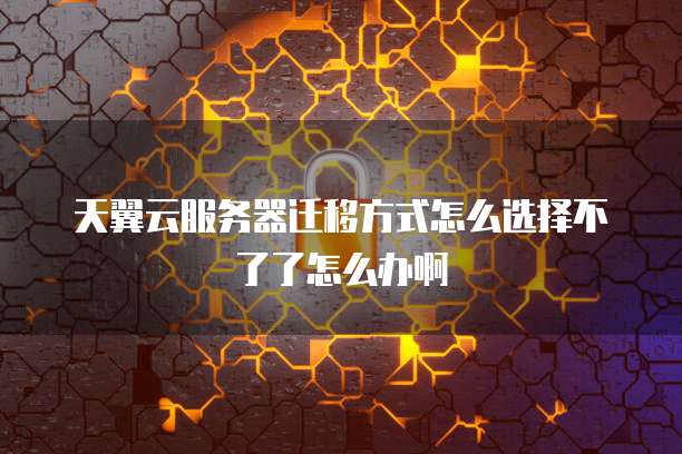 天翼云服务器迁移方式怎么选择不了了怎么办啊