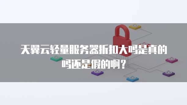 天翼云轻量服务器折扣大吗是真的吗还是假的啊?