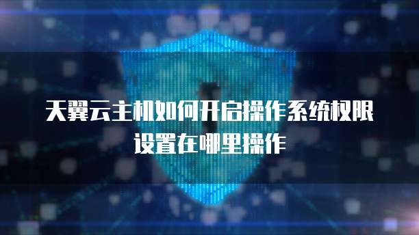 天翼云主机如何开启操作系统权限设置在哪里操作