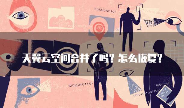 天翼云空间合并了吗?怎么恢复?