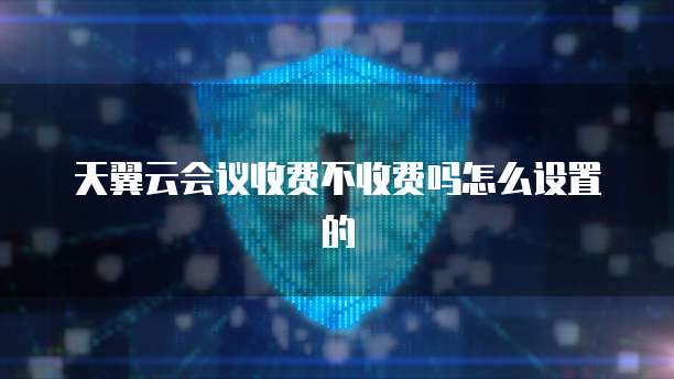 天翼云会议收费不收费吗怎么设置的