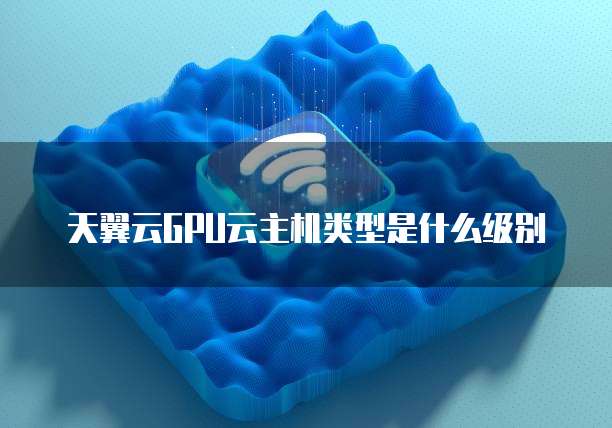 天翼云GPU云主机类型是什么级别