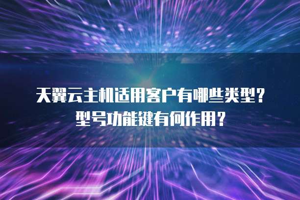 天翼云主机适用客户有哪些类型?型号功能键有何作用?