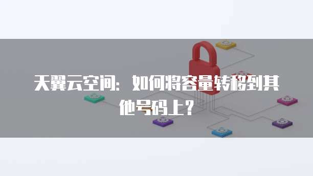天翼云空间:如何将容量转移到其他号码上?